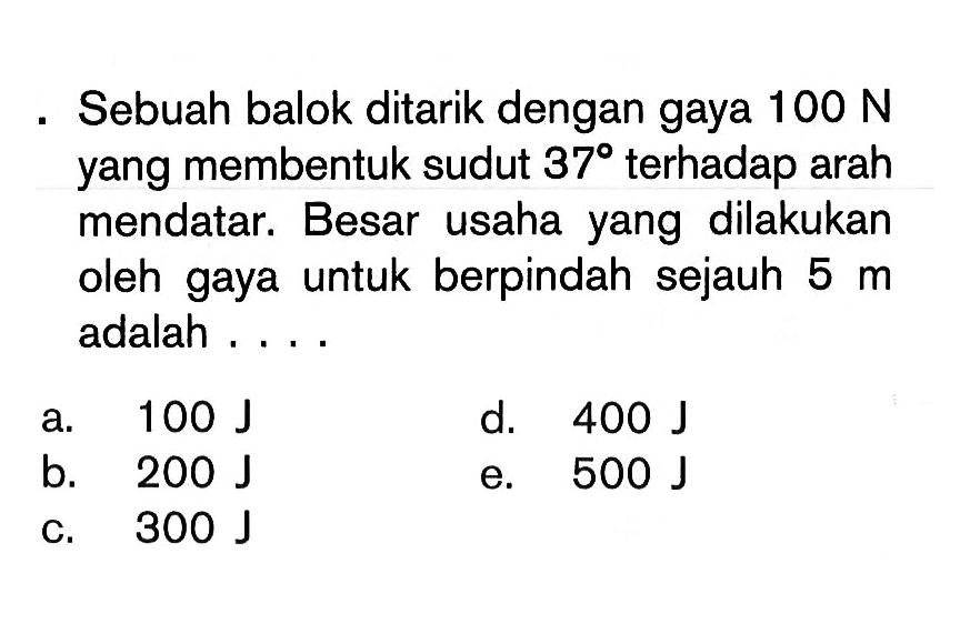 Sebuah balok ditarik dengan gaya  100 N  yang membentuk sudut  37  terhadap arah mendatar. Besar usaha yang dilakukan oleh gaya untuk berpindah sejauh  5 m  adalah ....