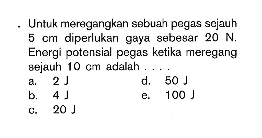 Untuk meregangkan sebuah pegas sebesar 5 cm diperlukan gaya sebesar 20 N. Energi potensial pegas ketika meregang sejauh 10 cm adalah . . . . 