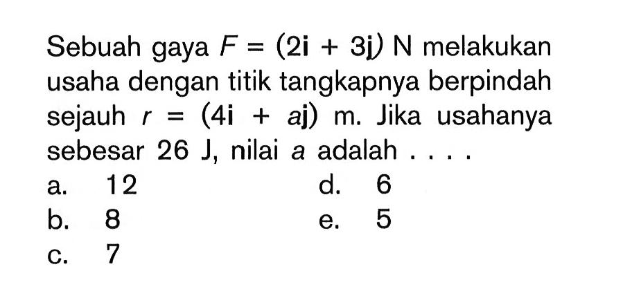 Sebuah gaya F=(2i+3i) N melakukan usaha dengan titik tangkapnya berpindah sejauh r=(4i+aj)  m. Jika usahanya sebesar 26 J, nilai a adalah ....