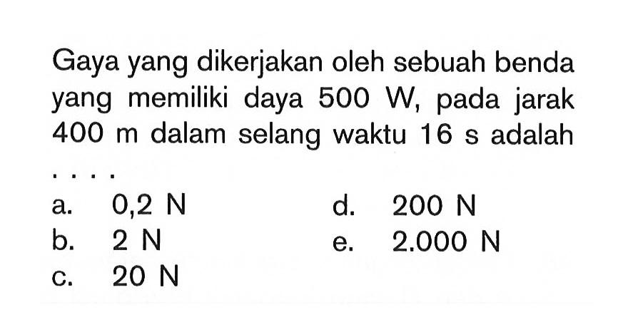 Gaya yang dikerjakan oleh sebuah benda yang memiliki daya 500 W, pada jarak 400 m dalam selang waktu 16 s adalah ...