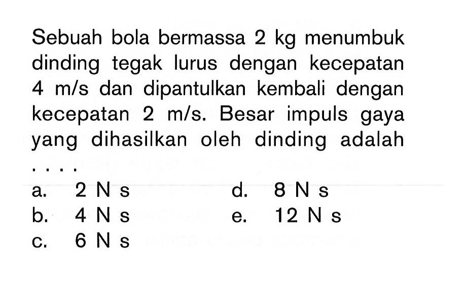 Sebuah bola bermassa 2 kg menumbuk dinding tegak lurus dengan kecepatan 4 m/s dan dipantulkan kembali dengan kecepatan 2 m/s. Besar impuls gaya yang dihasilkan oleh dinding adalah