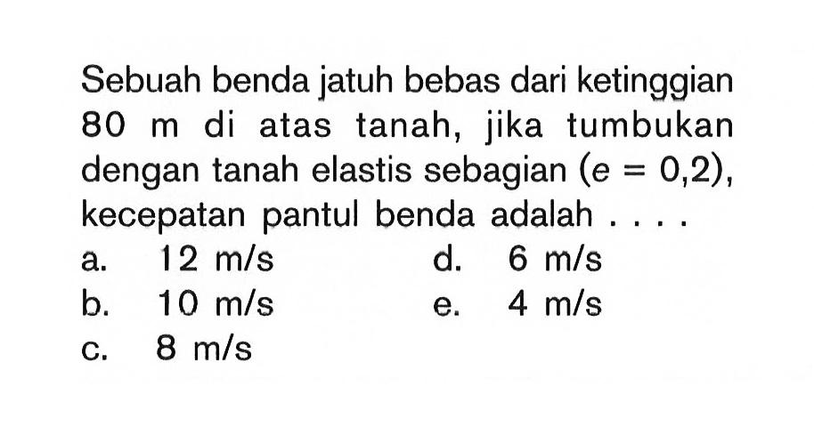 Sebuah benda jatuh bebas dari ketinggian 80 m di atas tanah, jika tumbukan dengan tanah elastis sebagian (e=0,2), kecepatan pantul benda adalah....