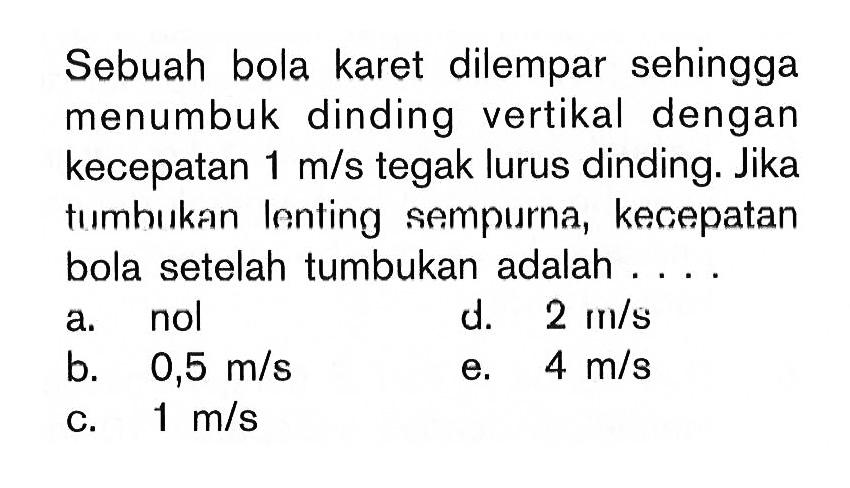 Sebuah bola karet dilempar sehingga menumbuk dinding vertikal dengan kecepatan 1 m/s tegak lurus dinding. Jika tumhukan lenting sempurna, kecepatan bola setelah tumbukan adalah....