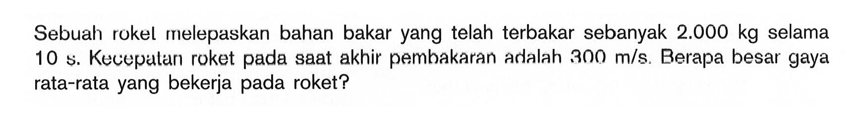 Sebuah rokel melepaskan bahan bakar yang telah terbakar sebanyak 2.000 kg selama 10 s. Kecepatan roket pada saat akhir pembakaran adalah 300 m/s. Berapa besar gaya rata-rata yang bekerja pada roket?