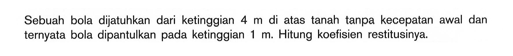 Sebuah bola dijatuhkan dari ketinggian 4 m di atas tanah tanpa kecepatan awal dan ternyata bola dipantulkan pada ketinggian 1 m. Hitung koefisien restitusinya.