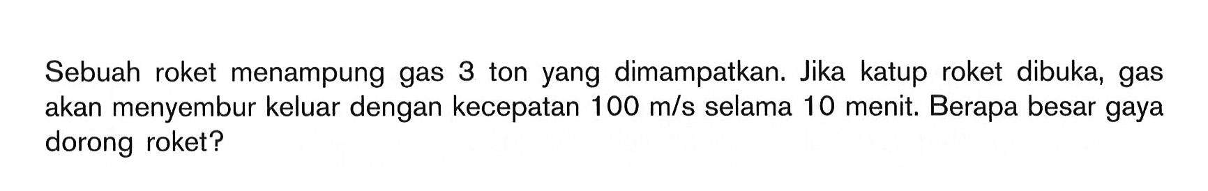 Sebuah roket menampung gas 3 ton yang dimampatkan. Jika katup roket dibuka, gas akan menyembur keluar dengan kecepatan 100 m/s selama 10 menit. Berapa besar gaya dorong roket?