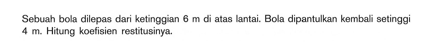 Sebuah bola dilepas dari ketinggian 6 m di atas lantai. Bola dipantulkan kembali setinggi 4 m. Hitung koefisien restitusinya.