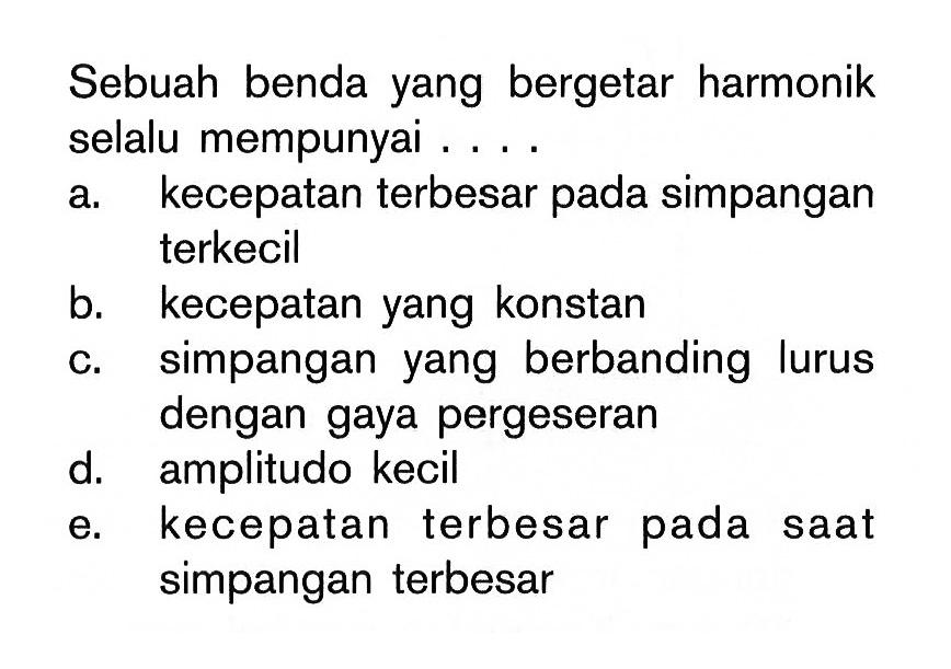 Sebuah benda yang bergetar harmonik selalu mempunyai . . . . .a. kecepatan terbesar pada simpangan terkecilb. kecepatan yang konstanc. simpangan yang berbanding lurus dengan gaya pergeserand. amplitudo kecile. kecepatan terbesar pada saat simpangan terbesar