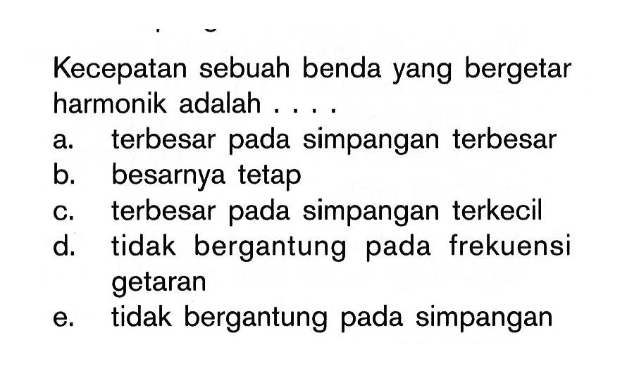 Kecepatan sebuah benda yang bergetar harmonik adalah ... .a. terbesar pada simpangan terbesarb. besarnya tetapc. terbesar pada simpangan terkecild. tidak bergantung pada frekuensi getarane. tidak bergantung pada simpangan