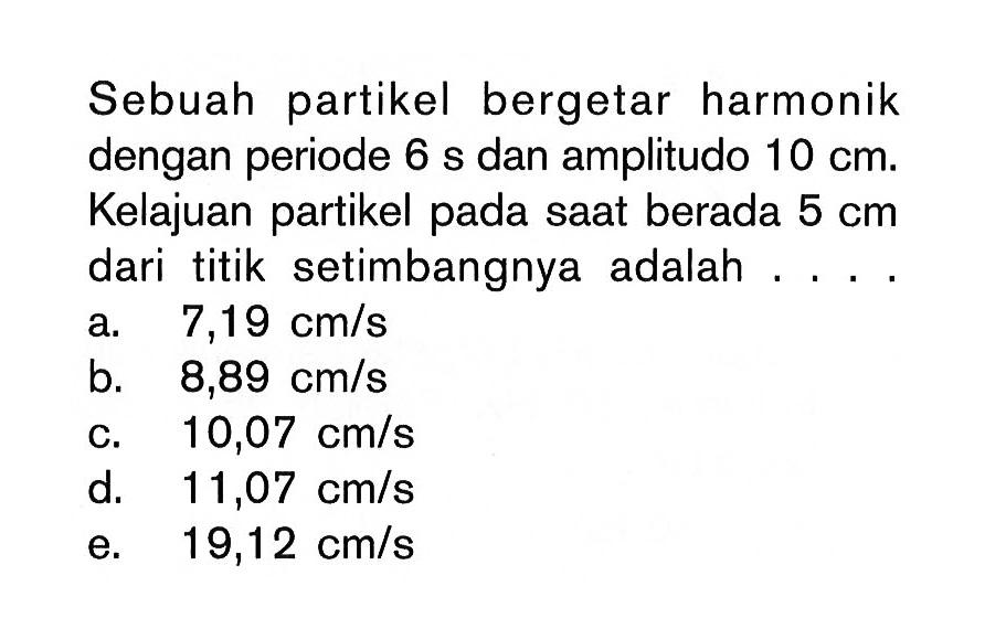 Sebuah partikel bergetar harmonik dengan periode 6 s dan amplitudo 10 cm. Kelajuan partikel pada saat berada 5 cm dari titik setimbangnya adalah .... .