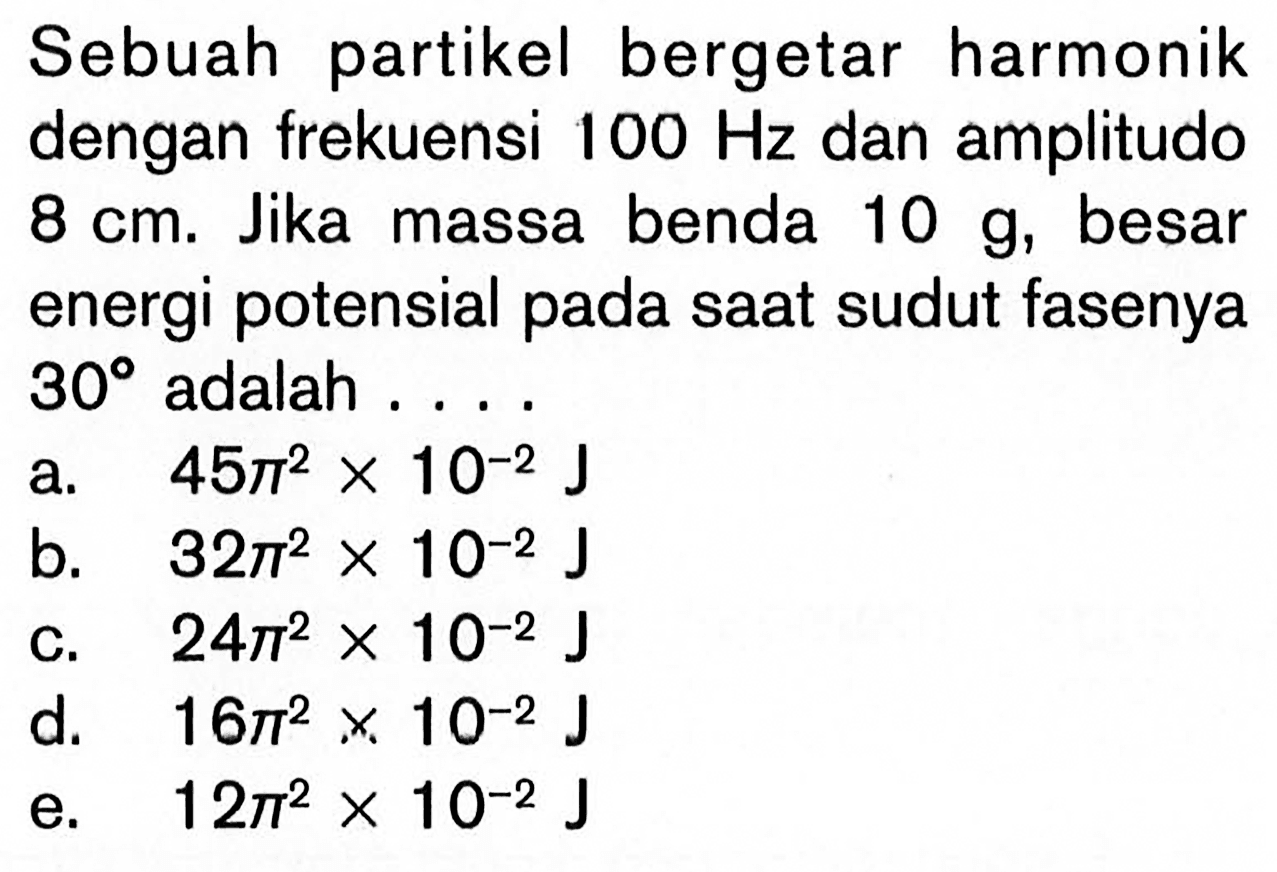 Sebuah partikel bergetar harmonik dengan frekuensi 100 Hz dan amplitudo 8 cm. Jika massa benda 10 g, besar energi potensial pada saat sudut fasenya 30 adalah ....