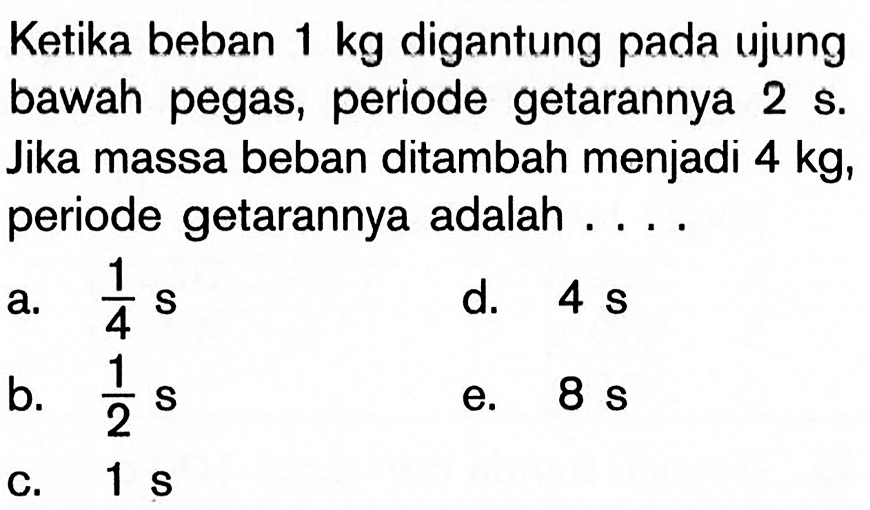 Ketika beban  1 kg  digantung pada ujung bawah pegas, periode getarannya 2 s. Jika massa beban ditambah menjadi  4 kg , periode getarannya adalah ....