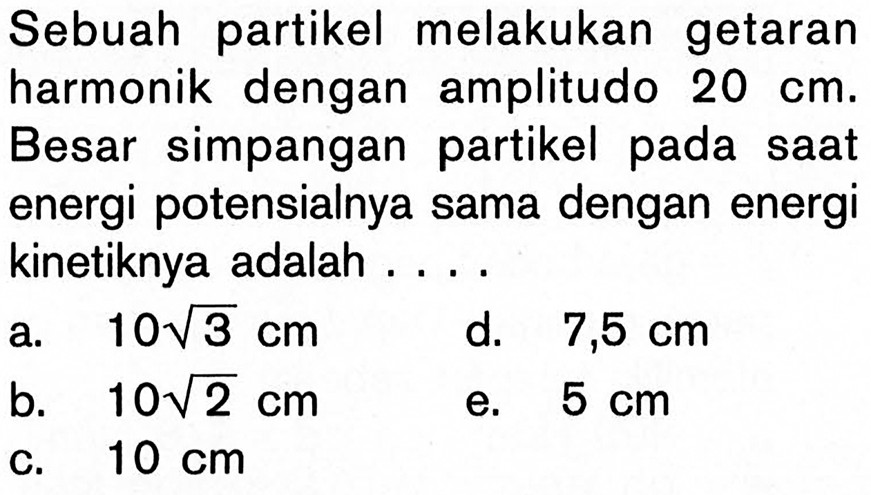 Sebuah partikel melakukan getaran harmonik dengan amplitudo  20 cm . Besar simpangan partikel pada saat energi potensialnya sama dengan energi kinetiknya adalah ....