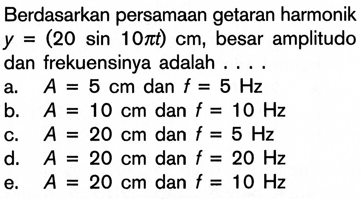 Berdasarkan persamaan getaran harmonik y=(20 sin 10 pi t) cm, besar amplitudo dan frekuensinya adalah ....