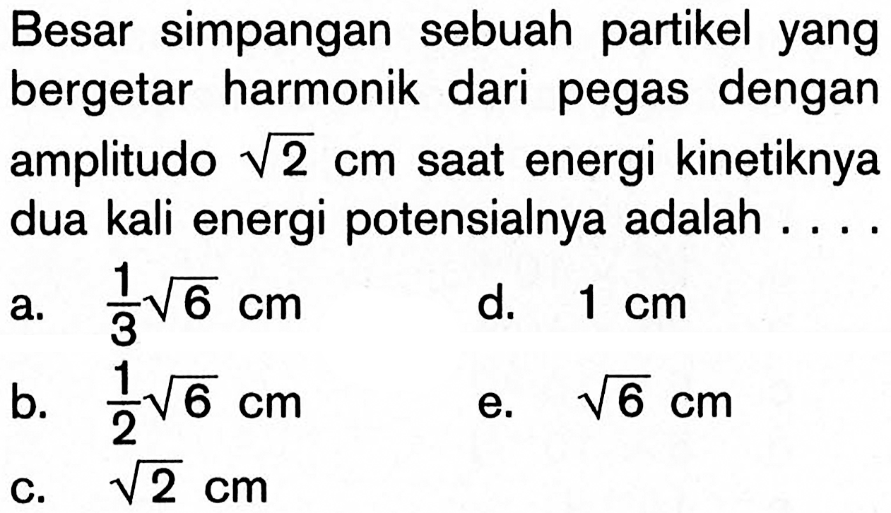 Besar simpangan sebuah partikel yang bergetar harmonik dari pegas dengan amplitudo akar(2) cm saat energi kinetiknya dua kali energi potensialnya adalah....