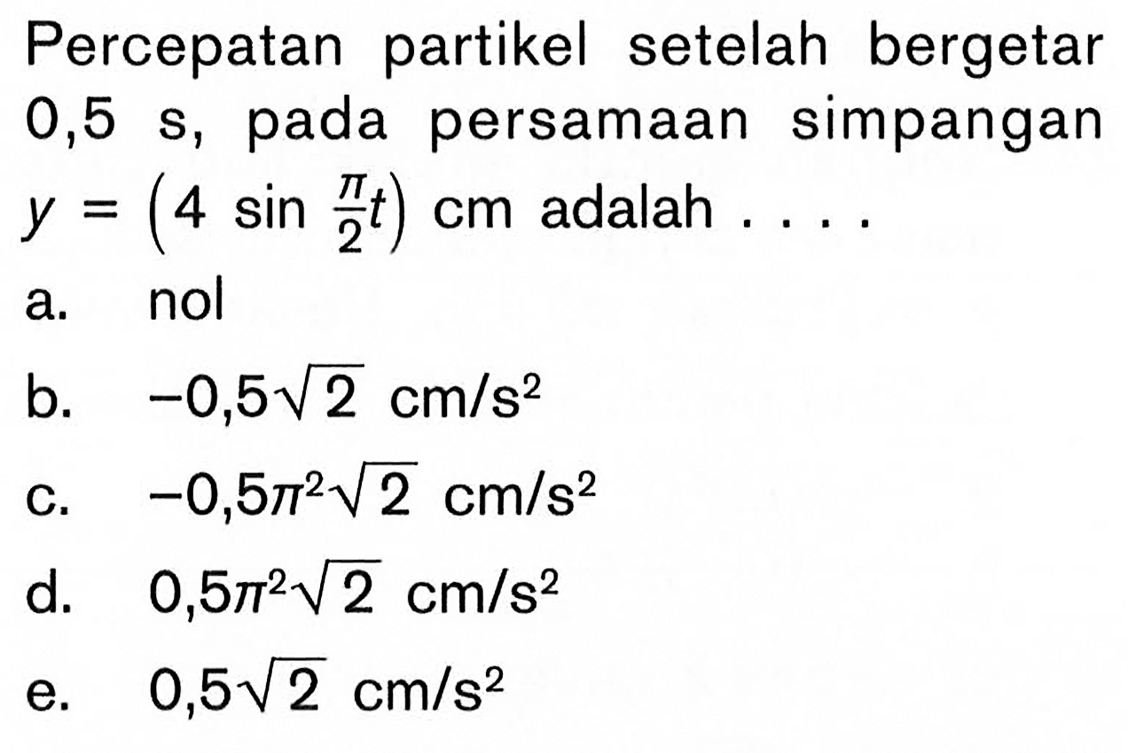 Percepatan partikel setelah bergetar 0,5 s, pada persamaan simpangan y=(4 sin pi/2t) cm adalah ....