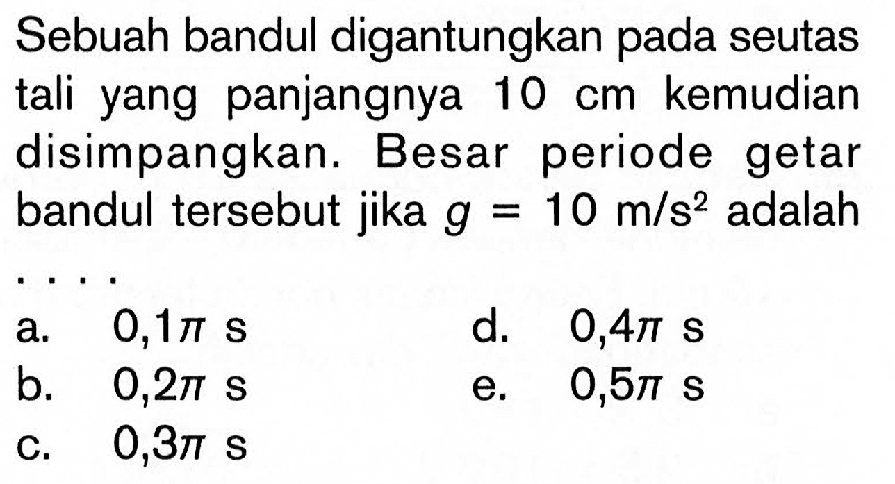 Sebuah bandul digantungkan pada seutas tali yang panjangnya  10 cm  kemudian disimpangkan. Besar periode getar bandul tersebut jika  g=10 m/s^2  adalaha.  0,1 pi s d.  0,4 pi s b.  0,2 pi s e.  0,5 pi s c.  0,3 pi s 