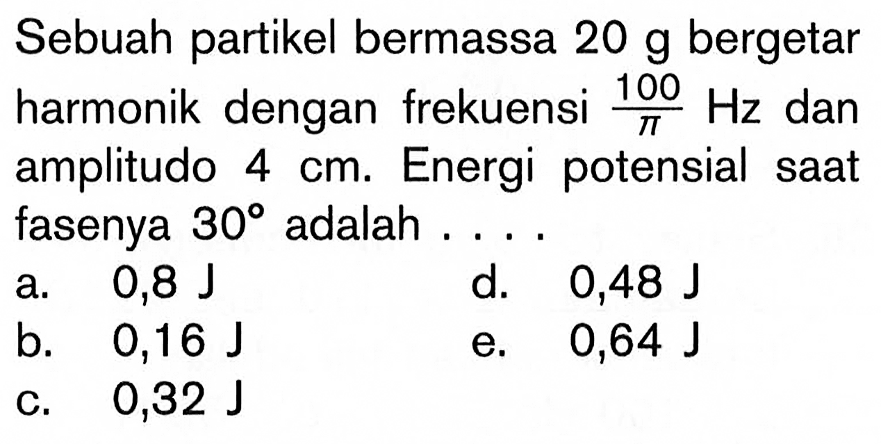 Sebuah partikel bermassa 20 g bergetar harmonik dengan frekuensi 100/pi Hz dan amplitudo 4 cm. Energi potensial saat fasenya 30 adalah ....