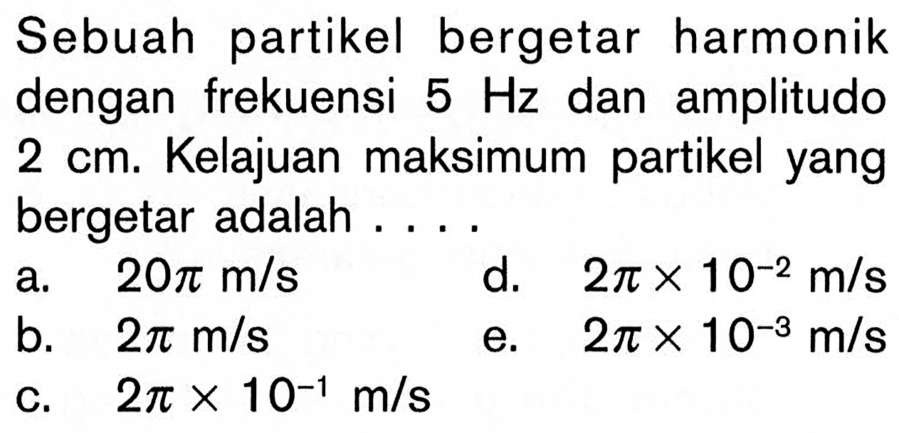 Sebuah partikel bergetar harmonik dengan frekuensi 5 Hz dan amplitudo 2 cm. Kelajuan maksimum partikel yang bergetar adalah .... 