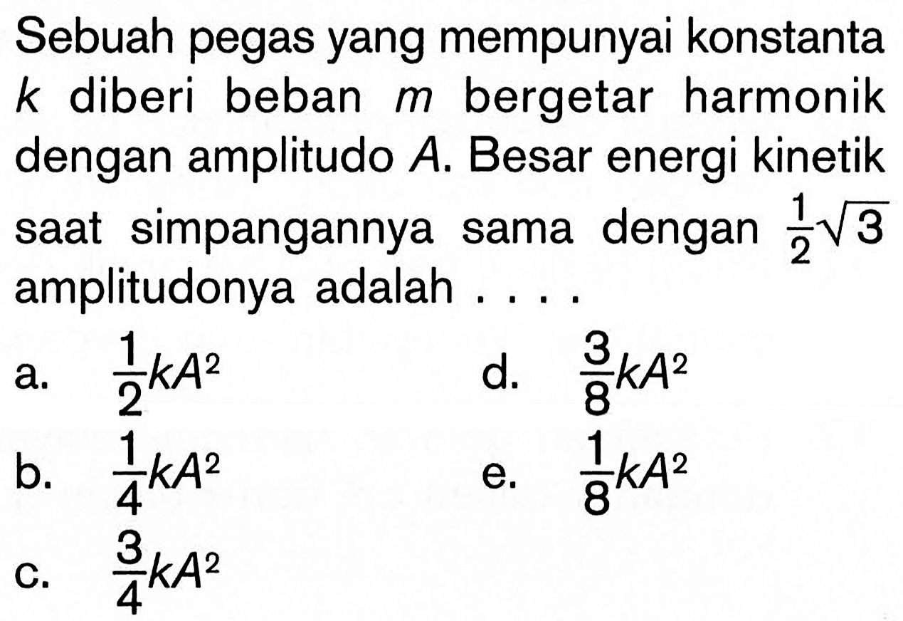 Sebuah pegas yang mempunyai konstanta k diberi beban m bergetar harmonik dengan amplitudo A . Besar energi kinetik saat simpangannya sama dengan 1/2 akar(3) amplitudonya adalah ....