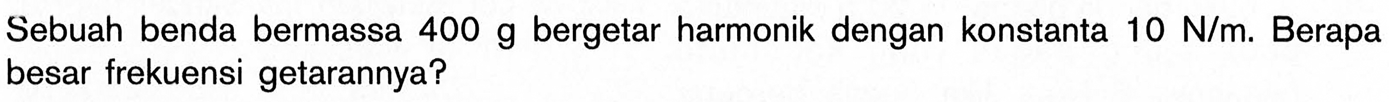 Sebuah benda bermassa 400 g bergetar harmonik dengan konstanta 10 N/m. Berapa besar frekuensi getarannya?