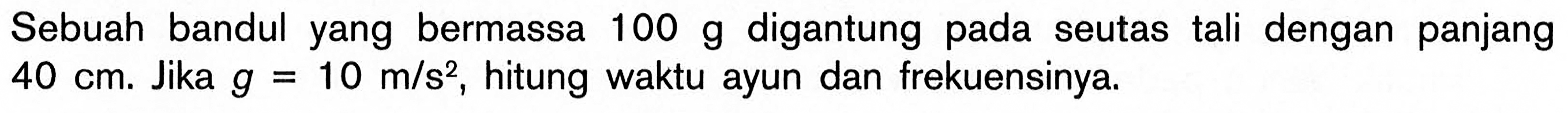 Sebuah bandul yang bermassa 100 g digantung pada seutas tali dengan panjang 40 cm. Jika g=10 m/s^2, hitung waktu ayun dan frekuensinya.