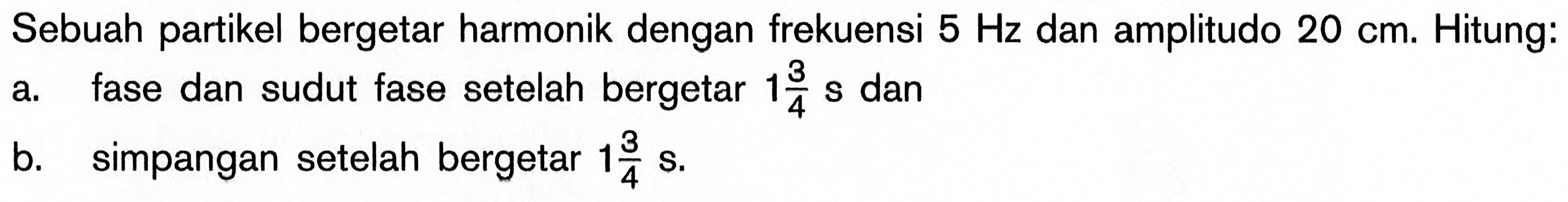 Sebuah partikel bergetar harmonik dengan frekuensi 5 Hz dan amplitudo 20 cm. Hitung:a. fase dan sudut fase setelah bergetar 1 3/4 s danb. simpangan setelah bergetar 1 3/4 s .