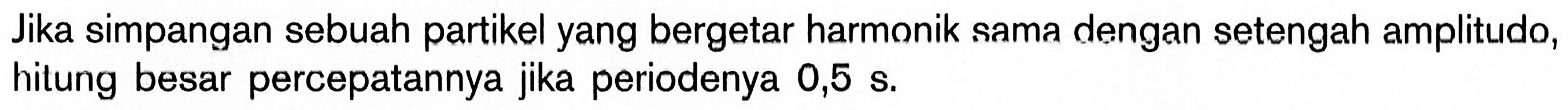 Jika simpangan sebuah partikel yang bergetar harmonik sama dengan setengah amplitudo, hitung besar percepatannya jika periodenya 0,5 s. 