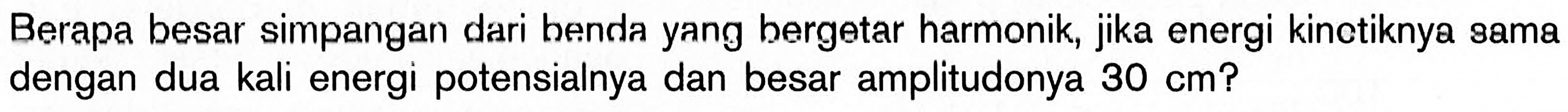 Berapa besar simpangan dari benda yang bergetar harmonik, jika energi kinctiknya sama dengan dua kali energi potensialnya dan besar amplitudonya 30 cm ? 