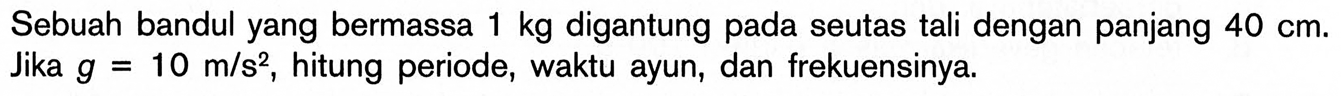 Sebuah bandul yang bermassa 1 kg digantung pada seutas tali dengan panjang 40 cm. Jika g = 10 m/s^2, hitung periode, waktu ayun, dan frekuensinya. 