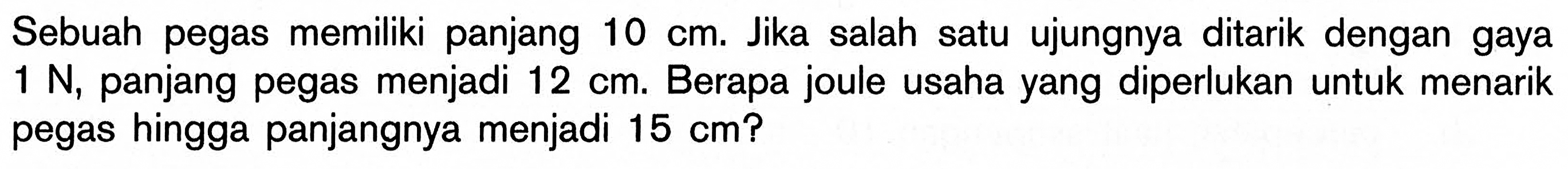 Sebuah pegas memiliki panjang 10 cm. Jika salah satu ujungnya ditarik dengan gaya 1 N, panjang pegas menjadi 12 cm. Berapa joule usaha yang diperlukan untuk menarik pegas hingga panjangnya menjadi 15 cm?