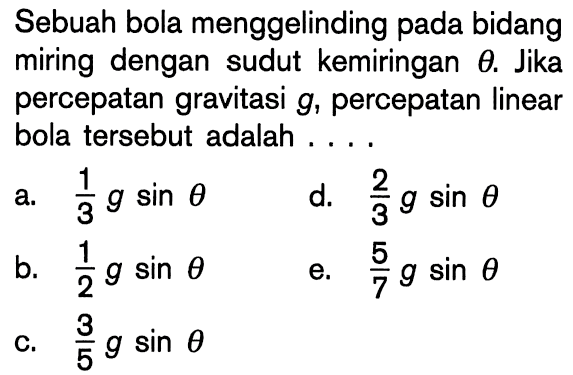 Sebuah bola menggelinding pada bidang miring dengan sudut kemiringan theta. Jika percepatan gravitasi g, percepatan linear bola tersebut adalah . . . .