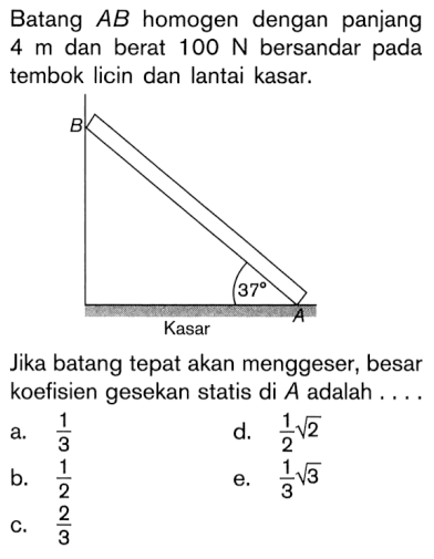 Batang AB homogen dengan panjang 4 m dan berat 100 N bersandar pada tembok licin dan lantai kasar. 37 Kasar Jika batang tepat akan menggeser, besar koefisien gesekan statis di A adalah ....