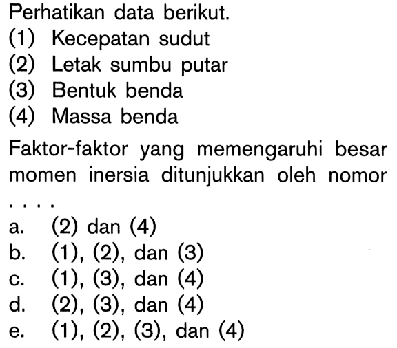 Perhatikan data berikut. (1) Kecepatan sudut (2) Letak sumbu putar (3) Bentuk benda (4) Massa benda Faktor-faktor yang memengaruhi besar momen inersia ditunjukkan oleh nomor . . . .