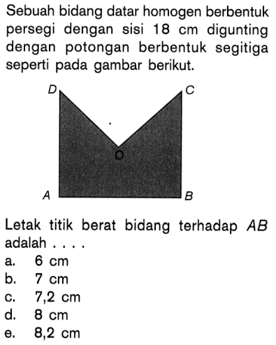 Sebuah bidang datar homogen berbentuk persebi dengan sisi 18 cm digunting dengan potongan berbentuk segitiga seperti pada gambar berikut. Letak titik berat bidang terhadap AB adalah ...