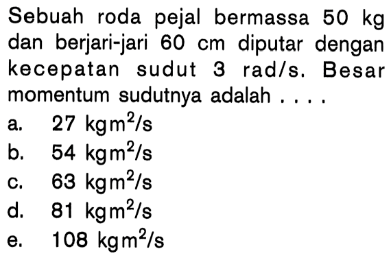 Sebuah roda pejal bermassa 50 kg dan berjari-jari 60 cm diputar dengan kecepatan sudut 3 rad/s. Besar momentum sudutnya adalah . . . .