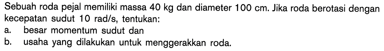 Sebuah roda pejal memiliki massa 40 kg dan diameter 100 cm. Jika roda berotasi dengan kecepatan sudut 10 rad/s, tentukan: a. besar momentum sudut dan b. usaha yang dilakukan untuk menggerakkan roda