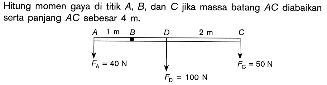 Hitung momen gaya di titik A, B, dan C jika massa batang AC diabaikan serta panjang AC sebesar 4 m. A 1m B FA=40N D FD=100N 2 m C FC=50N