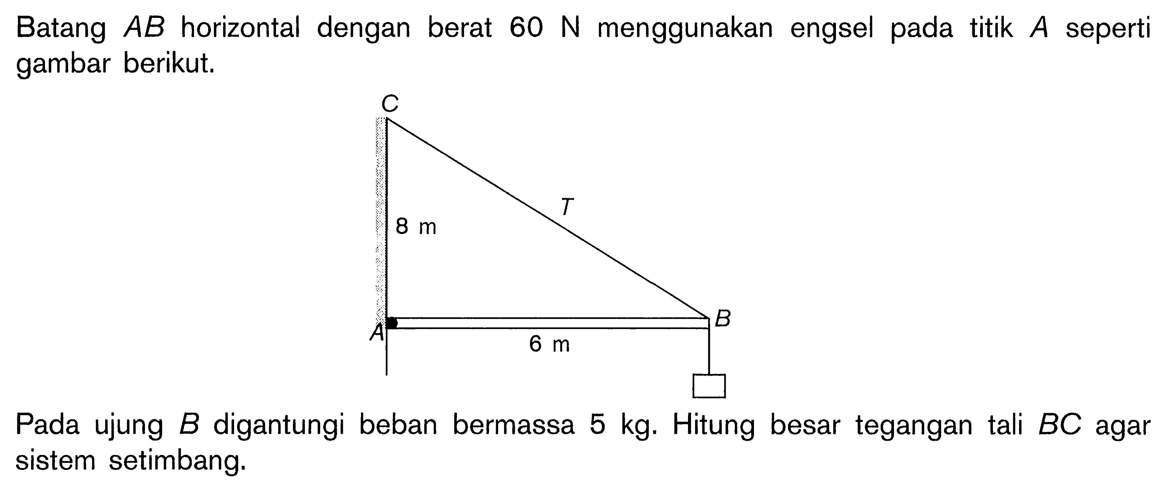 Batang A B horizontal dengan berat 60 N menggunakan engsel pada titik A seperti gambar berikut.6 cm 6 cmPada ujung B digantungi beban bermassa 5 kg. Hitung besar tegangan tali B C agar sistem setimbang.