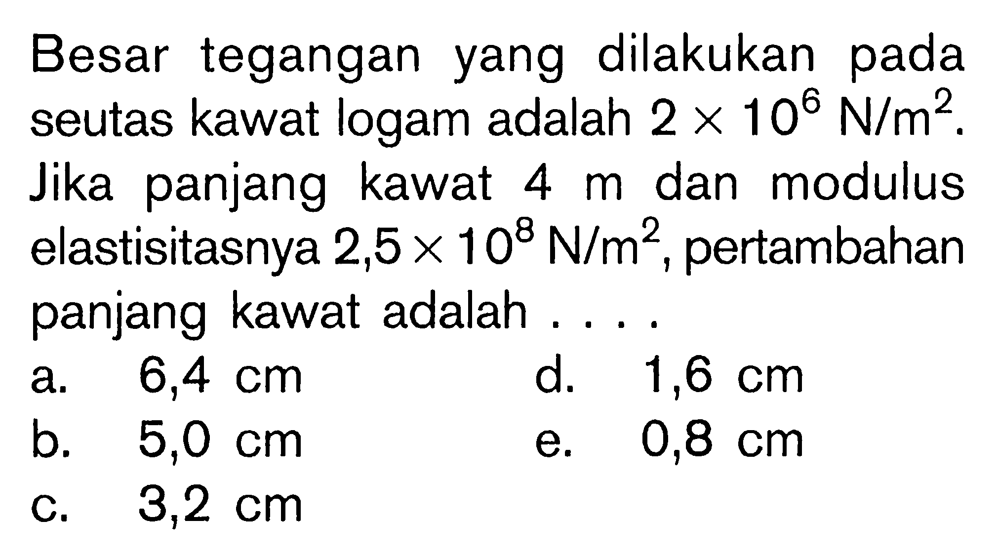 Besar tegangan yang dilakukan pada seutas kawat logam adalah 2 x 10^6 N/m^2. Jika panjang kawat 4 m dan modulus elastisitasnya 2,5 x 10^8 N/m^2, pertambahan panjang kawat adalah....