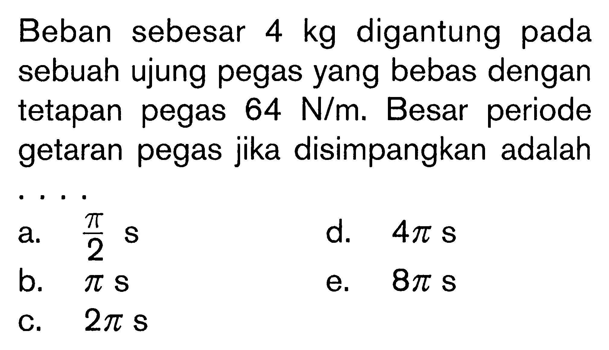 Beban sebesar 4 kg digantung pada sebuah ujung pegas yang bebas dengan tetapan pegas 64 N/m. Besar periode getaran pegas jika disimpangkan adalah...