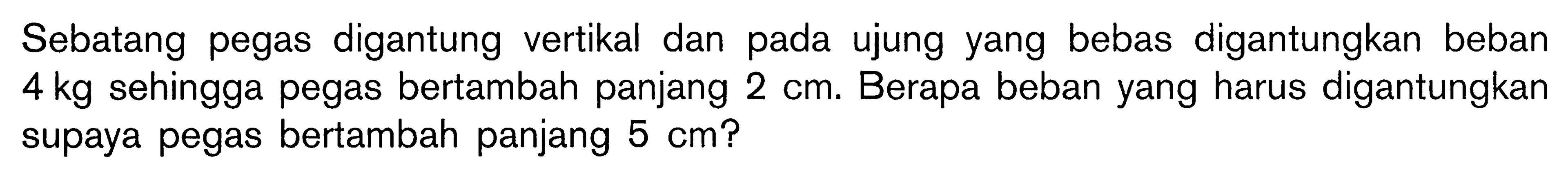 Sebatang pegas digantung vertikal dan pada ujung yang bebas digantungkan beban 4 kg sehingga pegas bertambah panjang 2 cm. Berapa beban yang harus digantungkan supaya pegas bertambah panjang 5 cm?