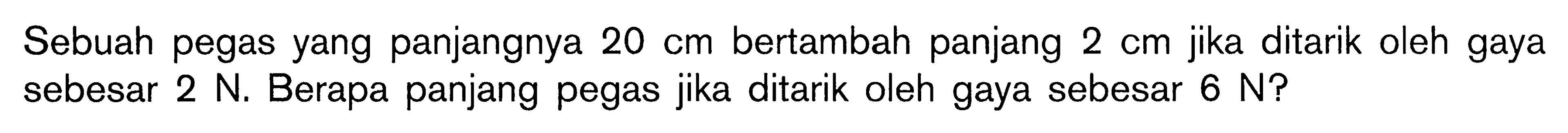 Sebuah pegas yang panjangnya 20 cm bertambah panjang 2 cm jika ditarik oleh gaya sebesar 2 N, Berapa panjang pegas jika ditarik oleh gaya sebesar 6 N?