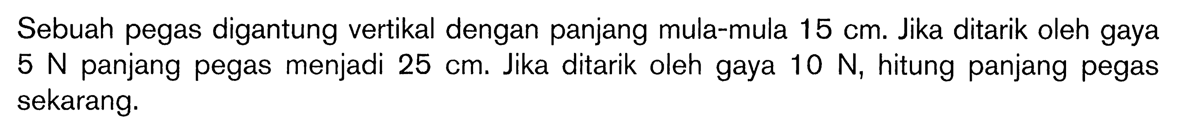 Sebuah pegas digantung vertikal dengan panjang mula-mula 15 cm. Jika ditarik oleh gaya 5 N panjang pegas menjadi 25 cm. Jika ditarik oleh gaya 10 N, hitung panjang pegas sekarang.