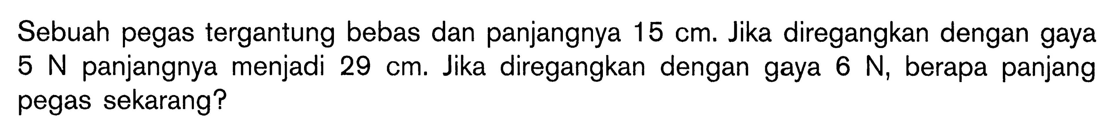 Sebuah pegas tergantung bebas dan panjangnya 15 cm. Jika diregangkan dengan gaya  5 N  panjangnya menjadi  29 cm. Jika diregangkan dengan gaya  6 N, berapa panjang pegas sekarang?