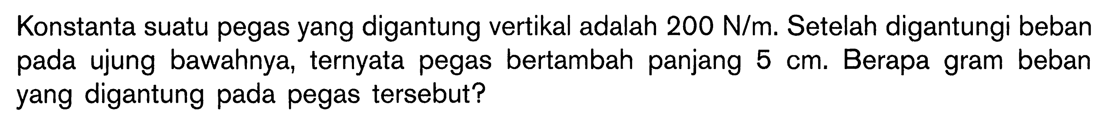 Konstanta suatu pegas yang digantung vertikal adalah  200 N/m.  Setelah digantungi beban pada ujung bawahnya, ternyata pegas bertambah panjang  5 cm. Berapa gram beban yang digantung pada pegas tersebut?