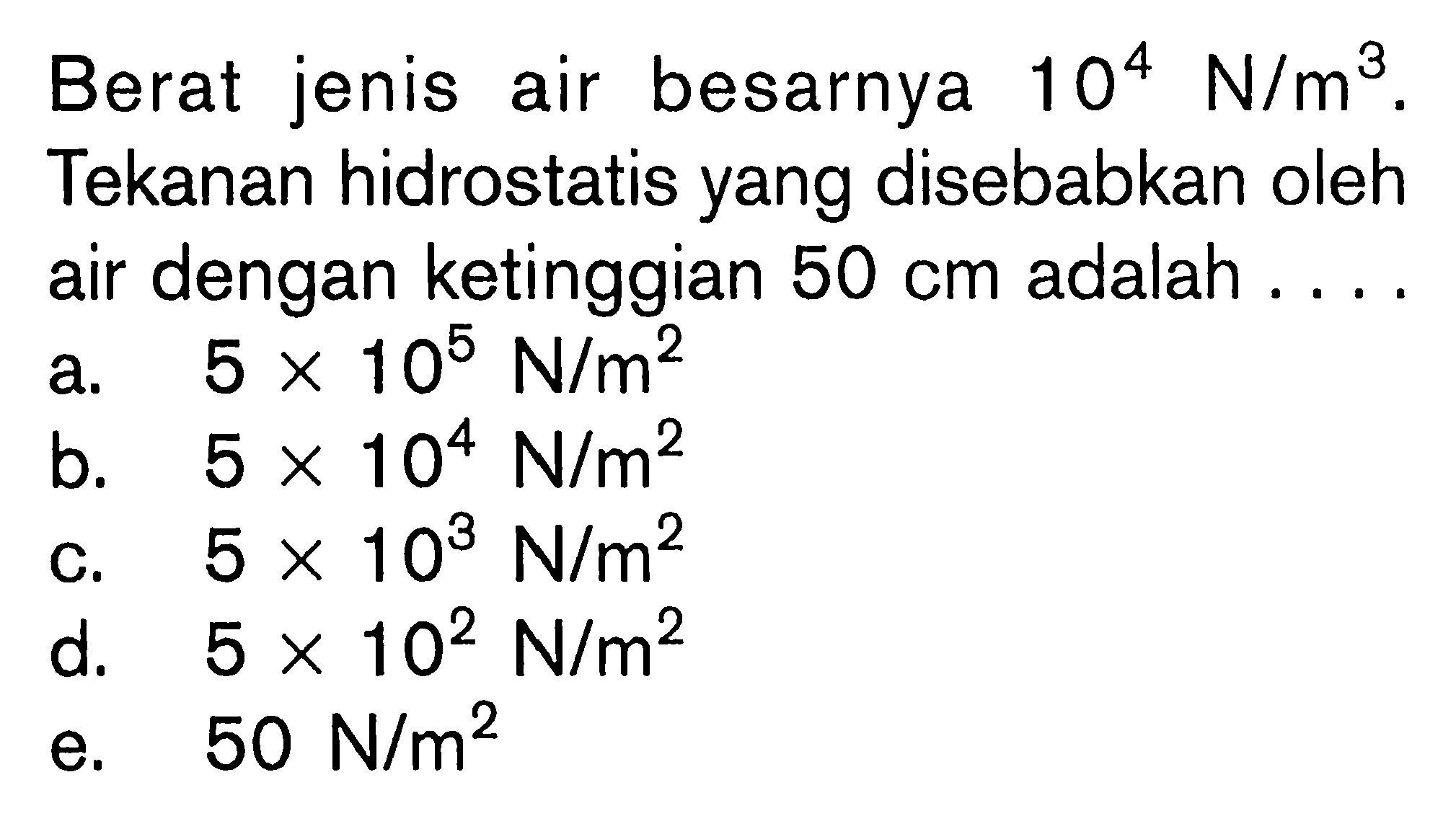 Berat jenis air besarnya 10^4 N/m^3. Tekanan hidrostatis yang disebabkan oleh air dengan ketinggian  50 cm  adalah .... 
