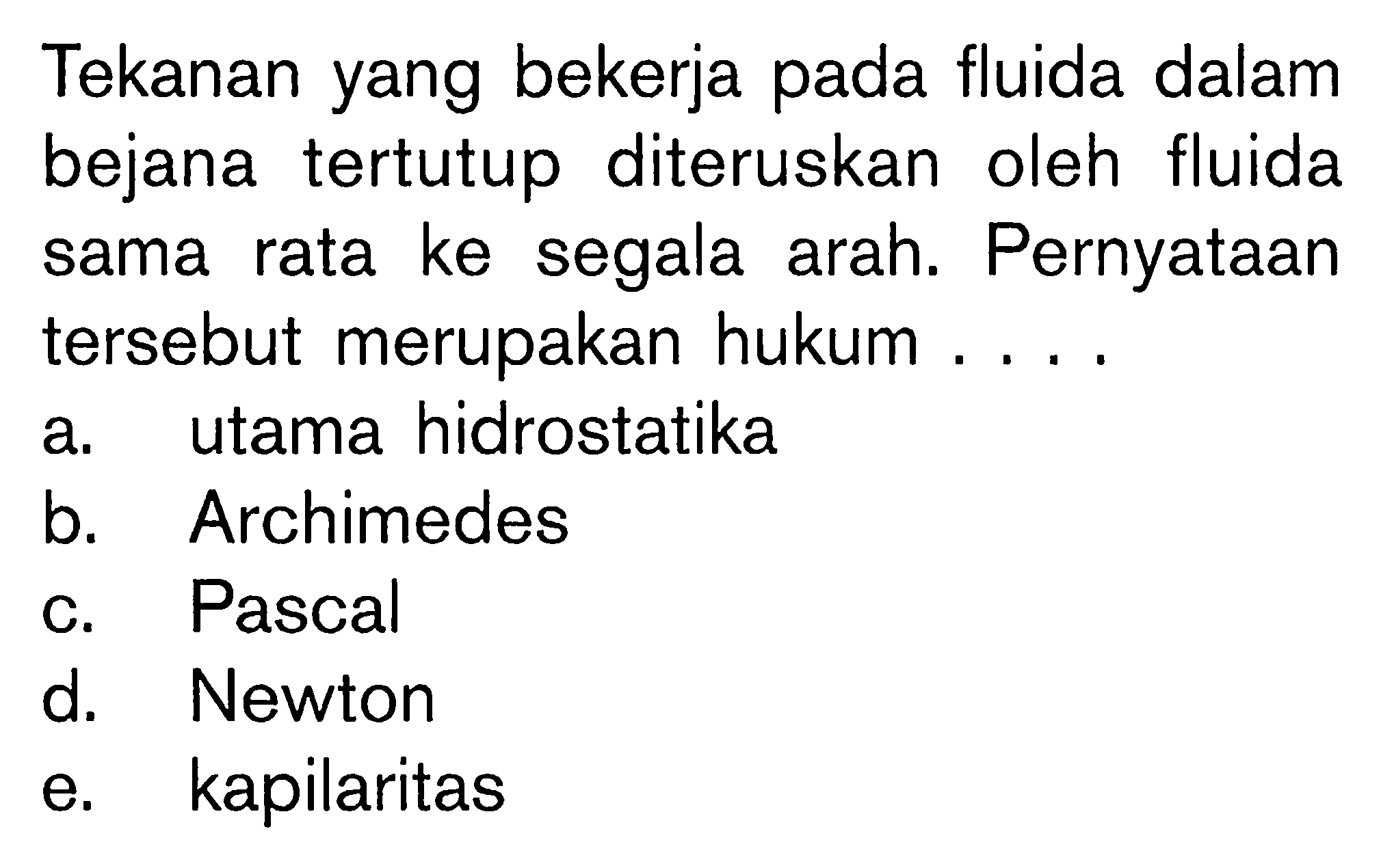 Tekanan yang bekerja pada fluida dalam bejana tertutup diteruskan oleh fluida sama rata ke segala arah. Pernyataan tersebut merupakan hukum .... 
