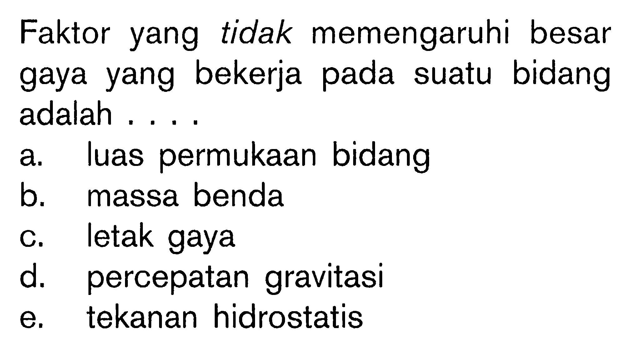 Faktor yang tidak memengaruhi besar gaya yang bekerja pada suatu bidang adalah .... 
a. luas permukaan bidang 
b. massa benda 
c. letak gaya 
d. percepatan gravitasi 
e. tekanan hidrostatis 