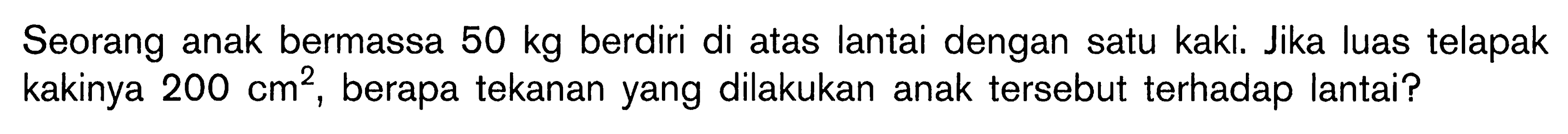 Seorang anak bermassa 50 kg berdiri di atas lantai dengan satu kaki. Jika luas telapak kakinya 200 cm^2, berapa tekanan yang dilakukan anak tersebut terhadap lantai?